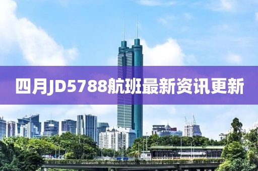 四月JD5788航班最新资讯更新