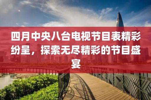 四月中央八台电视节目表精彩纷呈，探索无尽精彩的节目盛宴