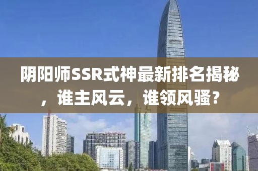 阴阳师SSR式神最新排名揭秘，谁主风云，谁领风骚？