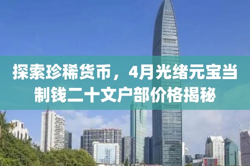 探索珍稀货币，4月光绪元宝当制钱二十文户部价格揭秘