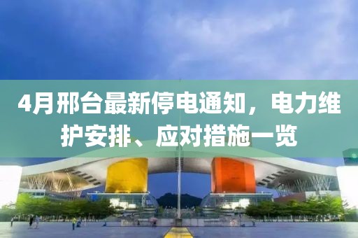 4月邢台最新停电通知，电力维护安排、应对措施一览