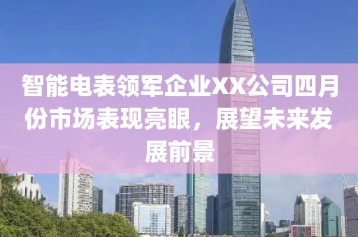 智能电表领军企业XX公司四月份市场表现亮眼，展望未来发展前景