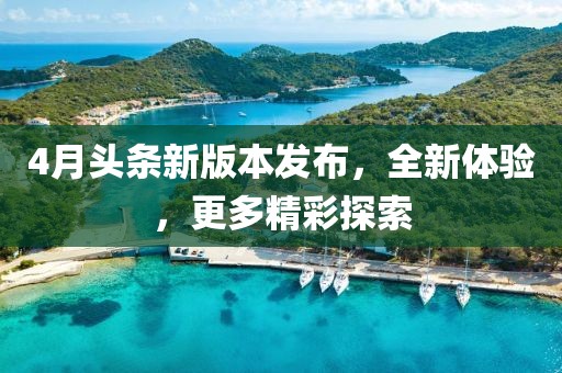 4月头条新版本发布，全新体验，更多精彩探索