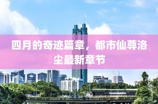 四月的奇迹篇章，都市仙尊洛尘最新章节