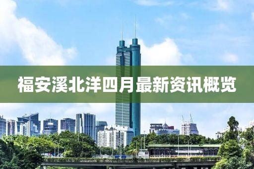 福安溪北洋四月最新资讯概览