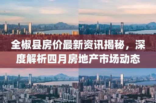 全椒县房价最新资讯揭秘，深度解析四月房地产市场动态