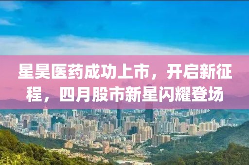 星昊医药成功上市，开启新征程，四月股市新星闪耀登场