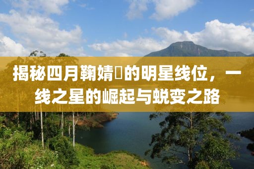 揭秘四月鞠婧祎的明星线位，一线之星的崛起与蜕变之路