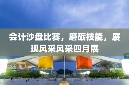 会计沙盘比赛，磨砺技能，展现风采风采四月展