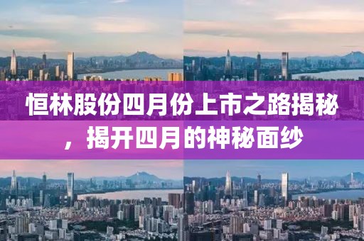 恒林股份四月份上市之路揭秘，揭开四月的神秘面纱