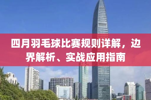 四月羽毛球比赛规则详解，边界解析、实战应用指南