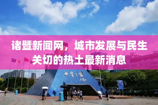 诸暨新闻网，城市发展与民生关切的热土最新消息
