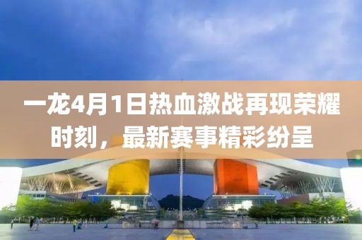 一龙4月1日热血激战再现荣耀时刻，最新赛事精彩纷呈