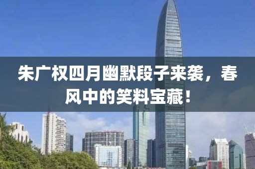 朱广权四月幽默段子来袭，春风中的笑料宝藏！
