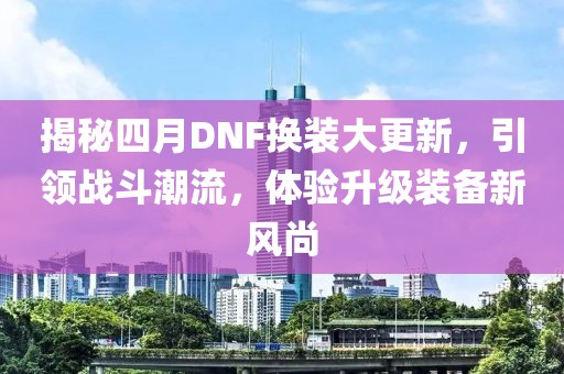 揭秘四月DNF换装大更新，引领战斗潮流，体验升级装备新风尚