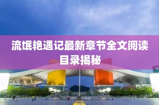 流氓艳遇记最新章节全文阅读目录揭秘