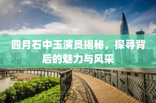 四月石中玉演员揭秘，探寻背后的魅力与风采