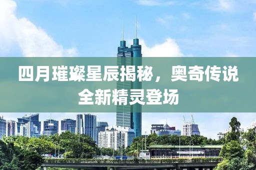 四月璀璨星辰揭秘，奥奇传说全新精灵登场
