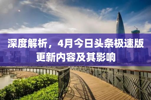 深度解析，4月今日头条极速版更新内容及其影响