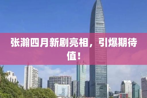 张瀚四月新剧亮相，引爆期待值！