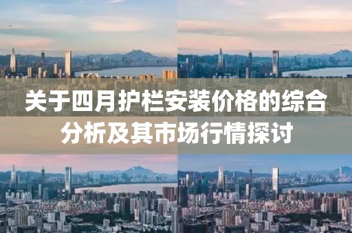 关于四月护栏安装价格的综合分析及其市场行情探讨