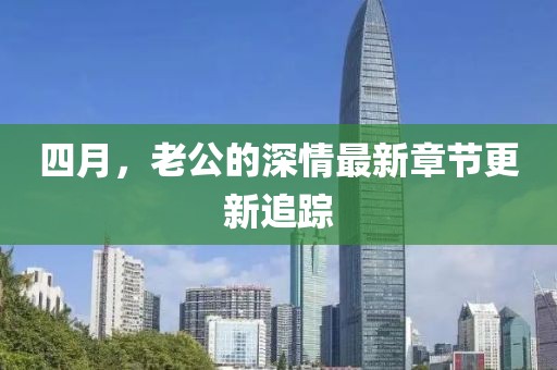 四月，老公的深情最新章节更新追踪