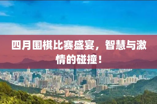 四月围棋比赛盛宴，智慧与激情的碰撞！