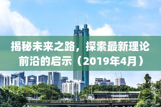 揭秘未来之路，探索最新理论前沿的启示（2019年4月）