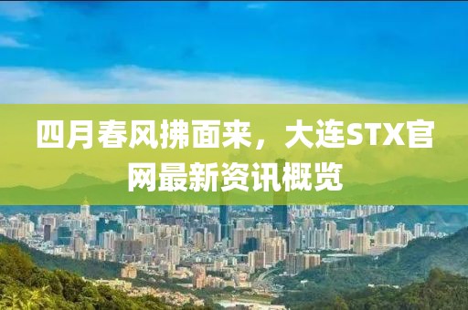 四月春风拂面来，大连STX官网最新资讯概览