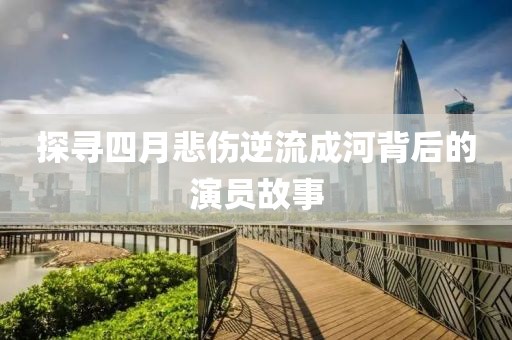 探寻四月悲伤逆流成河背后的演员故事