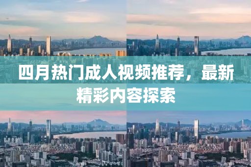 四月热门成人视频推荐，最新精彩内容探索