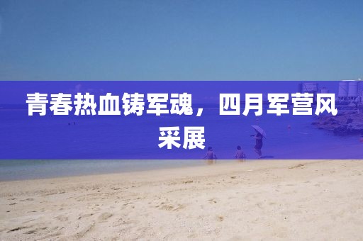 青春热血铸军魂，四月军营风采展