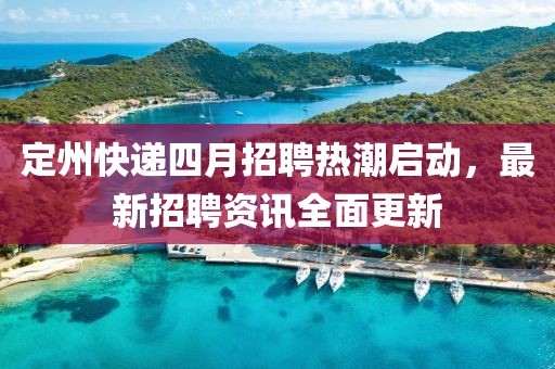 定州快递四月招聘热潮启动，最新招聘资讯全面更新