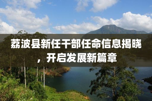 荔波县新任干部任命信息揭晓，开启发展新篇章