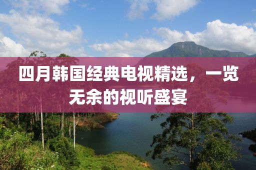 四月韩国经典电视精选，一览无余的视听盛宴