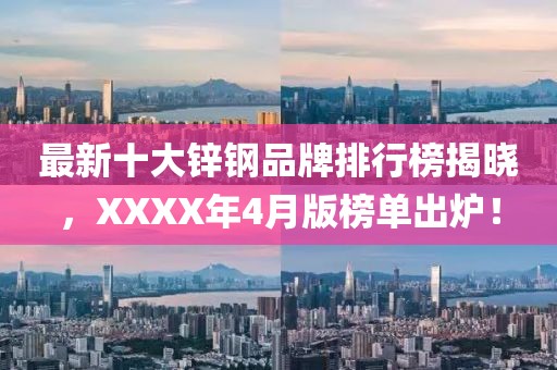最新十大锌钢品牌排行榜揭晓，XXXX年4月版榜单出炉！