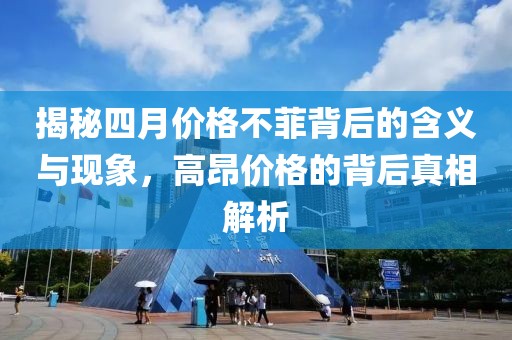 揭秘四月价格不菲背后的含义与现象，高昂价格的背后真相解析