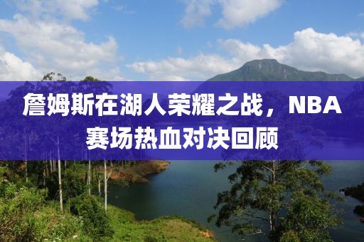 詹姆斯在湖人荣耀之战，NBA赛场热血对决回顾