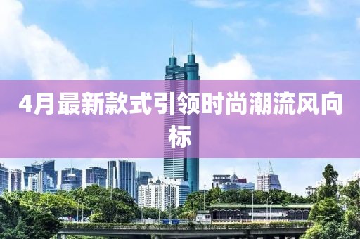 4月最新款式引领时尚潮流风向标
