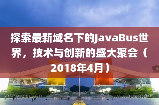 探索最新域名下的JavaBus世界，技术与创新的盛大聚会（2018年4月）