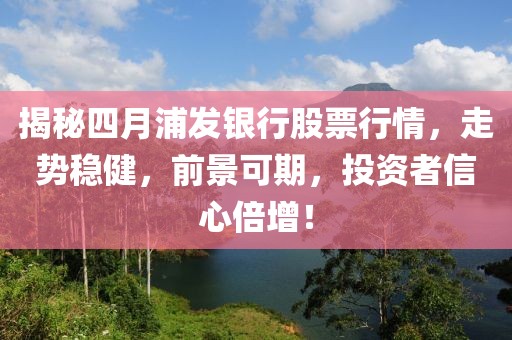 揭秘四月浦发银行股票行情，走势稳健，前景可期，投资者信心倍增！