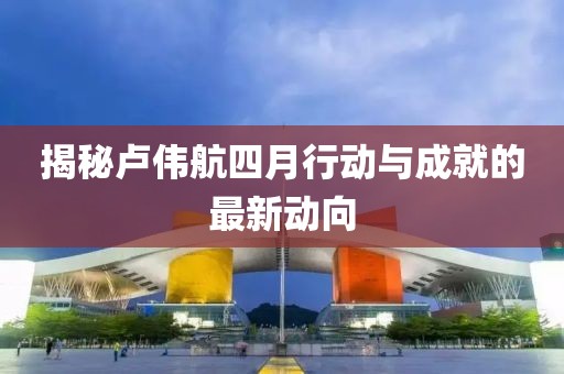 揭秘卢伟航四月行动与成就的最新动向