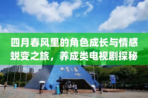 四月春风里的角色成长与情感蜕变之旅，养成类电视剧探秘