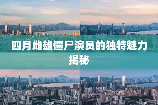四月雌雄僵尸演员的独特魅力揭秘
