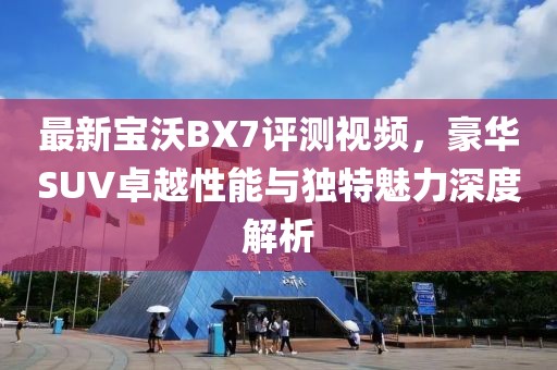 最新宝沃BX7评测视频，豪华SUV卓越性能与独特魅力深度解析