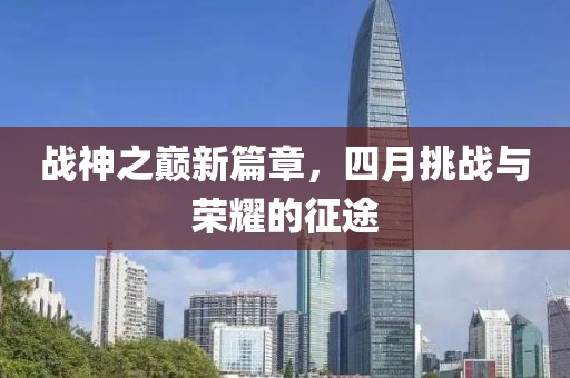战神之巅新篇章，四月挑战与荣耀的征途