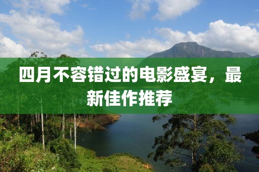 四月不容错过的电影盛宴，最新佳作推荐