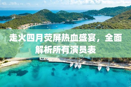 走火四月荧屏热血盛宴，全面解析所有演员表