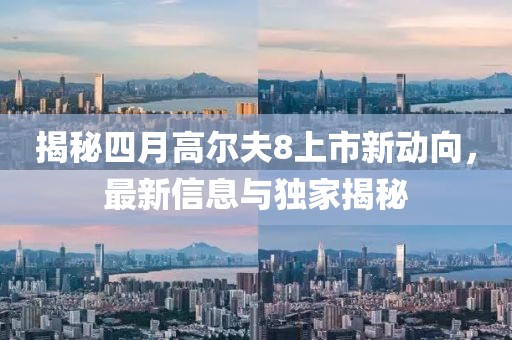 揭秘四月高尔夫8上市新动向，最新信息与独家揭秘