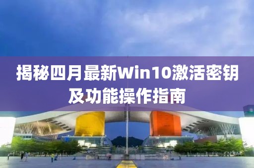 揭秘四月最新Win10激活密钥及功能操作指南